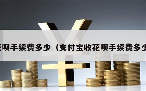 花呗手续费多少（支付宝收花呗手续费多少）