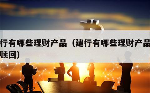 建行有哪些理财产品（建行有哪些理财产品可以赎回）