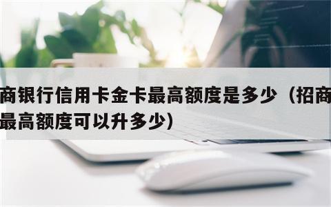 招商银行信用卡金卡最高额度是多少（招商金卡最高额度可以升多少）