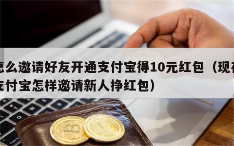 怎么邀请好友开通支付宝得10元红包（现在支付宝怎样邀请新人挣红包）