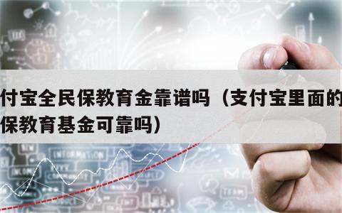 支付宝全民保教育金靠谱吗（支付宝里面的全民保教育基金可靠吗）