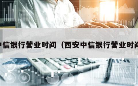中信银行营业时间（西安中信银行营业时间）