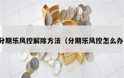 分期乐风控解除方法（分期乐风控怎么办）