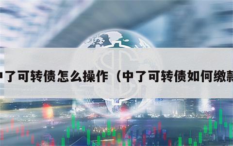 中了可转债怎么操作（中了可转债如何缴款）