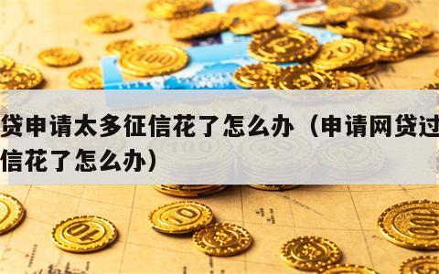 网贷申请太多征信花了怎么办（申请网贷过多征信花了怎么办）