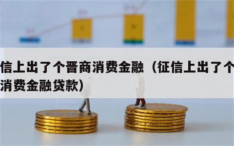 征信上出了个晋商消费金融（征信上出了个晋商消费金融贷款）