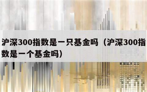 沪深300指数是一只基金吗（沪深300指数是一个基金吗）