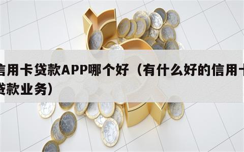 信用卡贷款APP哪个好（有什么好的信用卡贷款业务）