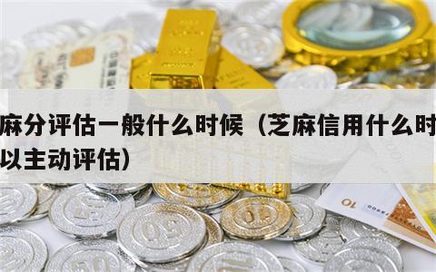 芝麻分评估一般什么时候（芝麻信用什么时候可以主动评估）