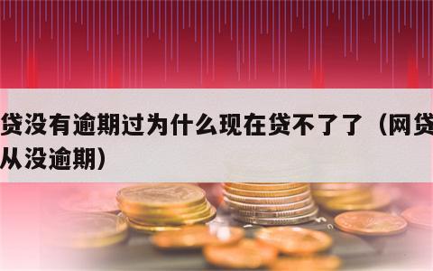 网贷没有逾期过为什么现在贷不了了（网贷但是从没逾期）