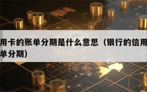 信用卡的账单分期是什么意思（银行的信用卡账单分期）