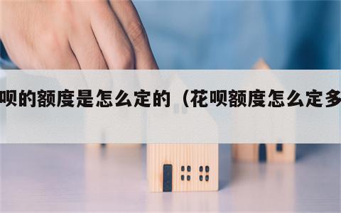 花呗的额度是怎么定的（花呗额度怎么定多少）