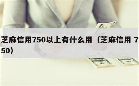 芝麻信用750以上有什么用（芝麻信用 750）
