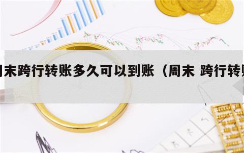 周末跨行转账多久可以到账（周末 跨行转账）