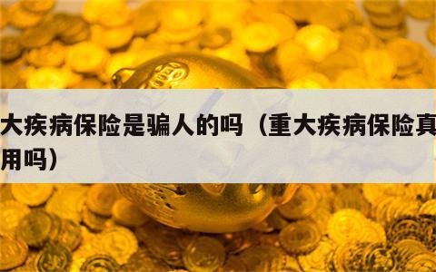 重大疾病保险是骗人的吗（重大疾病保险真的有用吗）