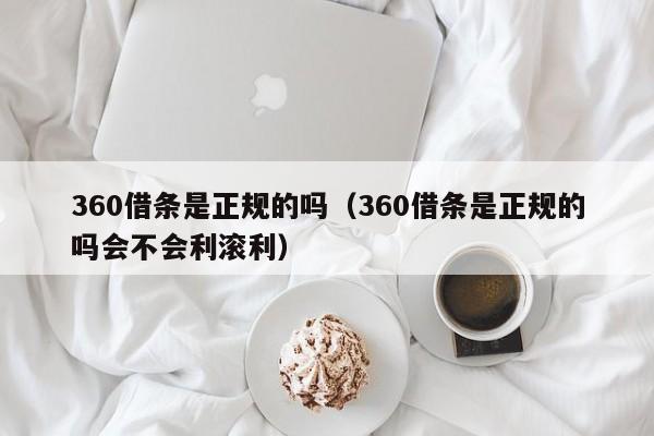 360借条是正规的吗（360借条是正规的吗会不会利滚利）
