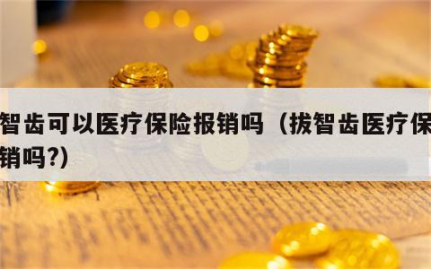 拔智齿可以医疗保险报销吗（拔智齿医疗保险报销吗?）