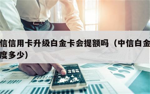 中信信用卡升级白金卡会提额吗（中信白金卡额度多少）