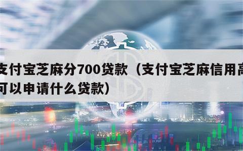 支付宝芝麻分700贷款（支付宝芝麻信用高可以申请什么贷款）