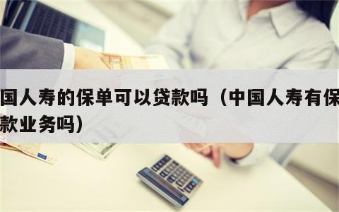 中国人寿的保单可以贷款吗（中国人寿有保单贷款业务吗）