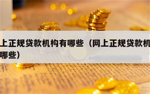 网上正规贷款机构有哪些（网上正规贷款机构有哪些）