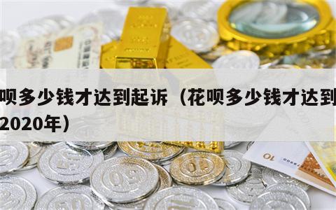 花呗多少钱才达到起诉（花呗多少钱才达到起诉2020年）