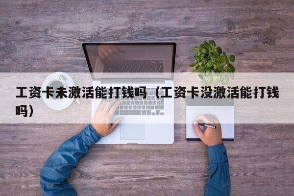 工资卡未激活能打钱吗（工资卡没激活能打钱吗）