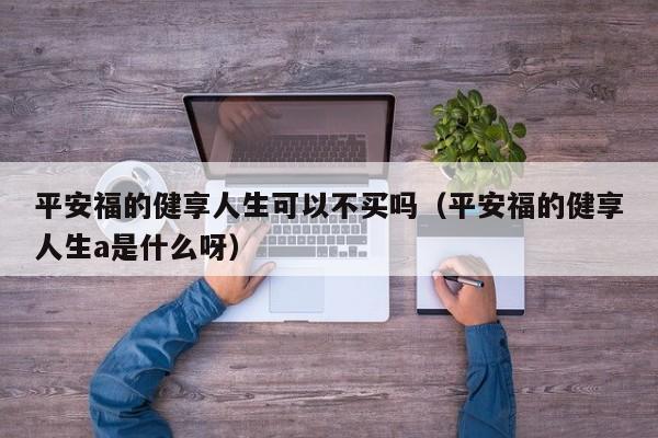 平安福的健享人生可以不买吗（平安福的健享人生a是什么呀）