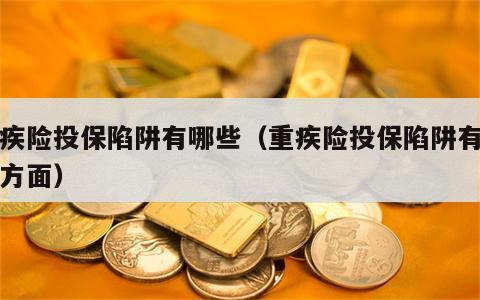 重疾险投保陷阱有哪些（重疾险投保陷阱有哪些方面）
