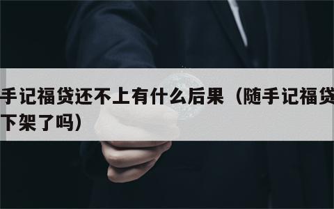 随手记福贷还不上有什么后果（随手记福贷平台下架了吗）