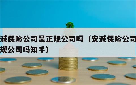 安诚保险公司是正规公司吗（安诚保险公司是正规公司吗知乎）