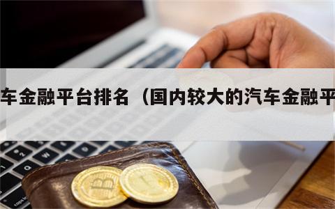 汽车金融平台排名（国内较大的汽车金融平台）
