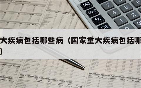 重大疾病包括哪些病（国家重大疾病包括哪些病）