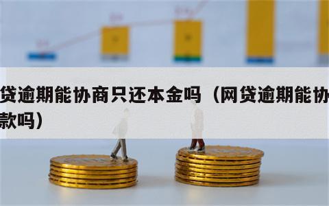 网贷逾期能协商只还本金吗（网贷逾期能协商还款吗）
