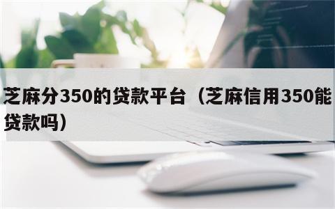 芝麻分350的贷款平台（芝麻信用350能贷款吗）