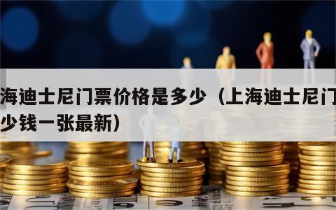 上海迪士尼门票价格是多少（上海迪士尼门票多少钱一张最新）