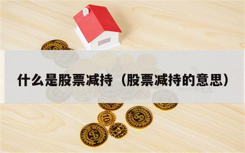 什么是股票减持（股票减持的意思）