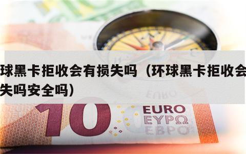 环球黑卡拒收会有损失吗（环球黑卡拒收会有损失吗安全吗）
