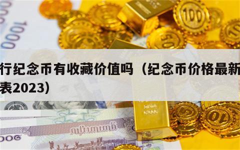 银行纪念币有收藏价值吗（纪念币价格最新价格表2023）