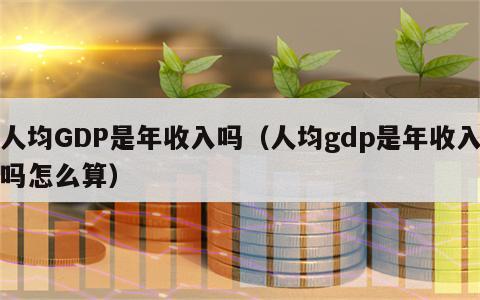 人均GDP是年收入吗（人均gdp是年收入吗怎么算）