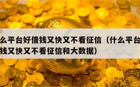 什么平台好借钱又快又不看征信（什么平台好借钱又快又不看征信和大数据）