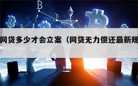 欠网贷多少才会立案（网贷无力偿还最新规定）