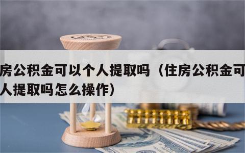 住房公积金可以个人提取吗（住房公积金可以个人提取吗怎么操作）