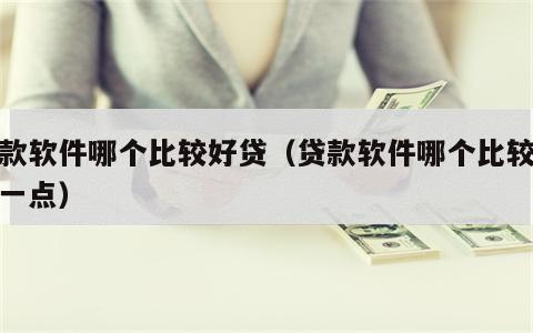 贷款软件哪个比较好贷（贷款软件哪个比较好贷一点）