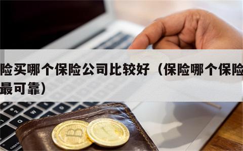 保险买哪个保险公司比较好（保险哪个保险公司最可靠）