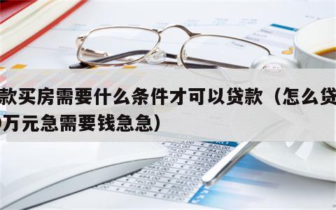 贷款买房需要什么条件才可以贷款（怎么贷款10万元急需要钱急急）