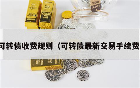 可转债收费规则（可转债最新交易手续费）