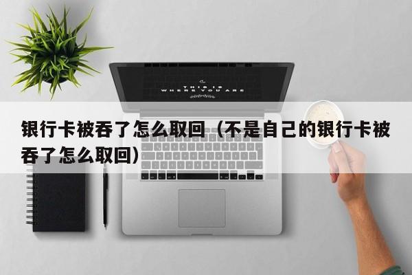 银行卡被吞了怎么取回（不是自己的银行卡被吞了怎么取回）