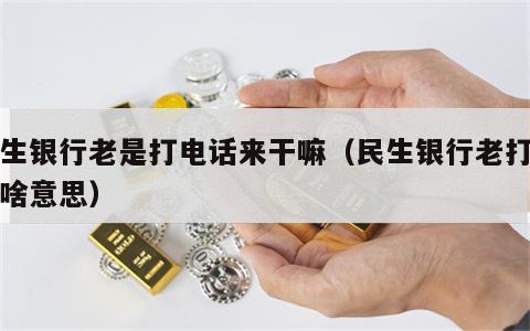 民生银行老是打电话来干嘛（民生银行老打电话啥意思）