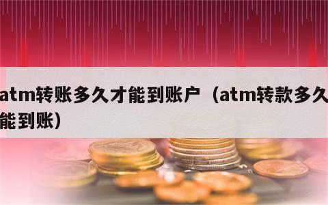 atm转账多久才能到账户（atm转款多久能到账）
